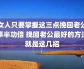 女人只要掌握这三点挽回老公事半功倍 挽回老公最好的方法就是这几招