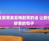 让前男友后悔到哭的话 让前任秒哭的句子 