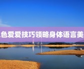 色色爱爱技巧领略身体语言美好