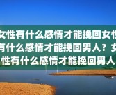 女性有什么感情才能挽回女性有什么感情才能挽回男人？女性有什么感情才能挽回男人