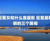 巨蟹女和什么座最配 巨蟹最聪明的三个属相