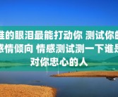 谁的眼泪最能打动你 测试你的感情倾向 情感测试测一下谁是对你忠心的人