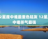 12星座中谁最重色轻友 12星座中谁杀气最强