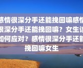 感情很深分手还能挽回嘛感情很深分手还能挽回嘛？女生该如何应对？感情很深分手还能挽回嘛女生