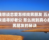我想谈恋爱怎样找男朋友 五点来追寻好老公 怎么找到真心的男朋友的秘诀
