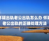 怀疑出轨老公出轨怎么办 怀疑老公出轨的正确处理方法