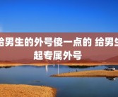 给男生的外号傻一点的 给男生起专属外号 