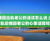 挽回出轨老公的话该怎么说 出轨后挽回老公的心里话简短