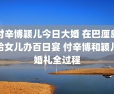 付辛博颖儿今日大婚 在巴厘岛给女儿办百日宴 付辛博和颖儿婚礼全过程