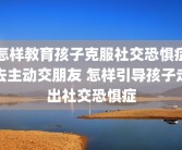 怎样教育孩子克服社交恐惧症去主动交朋友 怎样引导孩子走出社交恐惧症