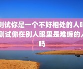 测试你是一个不好相处的人吗 测试你在别人眼里是难缠的人吗