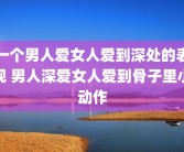 一个男人爱女人爱到深处的表现 男人深爱女人爱到骨子里小动作