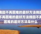 挽回不再困难的最好方法挽回不再困难的最好方法挽回不再困难的最好方法是什么