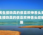 男生接吻真的很喜欢伸舌头男生接吻真的很喜欢伸舌头咬嘴唇