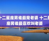 十二星座男谁最宠老婆 十二星座男谁最喜欢叫老婆