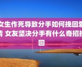 女生作死导致分手如何挽回爱情 女友坚决分手有什么奇招挽回
