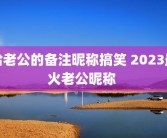 给老公的备注昵称搞笑 2023最火老公昵称 