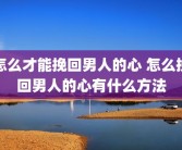 怎么才能挽回男人的心 怎么挽回男人的心有什么方法