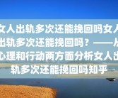 女人出轨多次还能挽回吗女人出轨多次还能挽回吗？——从心理和行动两方面分析女人出轨多次还能挽回吗知乎