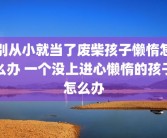 别从小就当了废柴孩子懒惰怎么办 一个没上进心懒惰的孩子怎么办