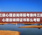 三级心理咨询师报考条件三级心理咨询师证书怎么考取