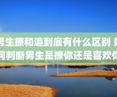 男生撩和追到底有什么区别 如何判断男生是撩你还是喜欢你