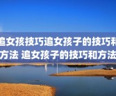追女孩技巧追女孩子的技巧和方法 追女孩子的技巧和方法