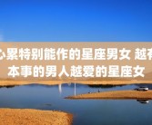 心累特别能作的星座男女 越有本事的男人越爱的星座女