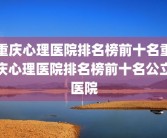 重庆心理医院排名榜前十名重庆心理医院排名榜前十名公立医院