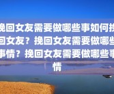 挽回女友需要做哪些事如何挽回女友？挽回女友需要做哪些事情？挽回女友需要做哪些事情