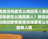 离婚没钱要怎么挽回男人离婚没钱要怎么挽回男人？教你成功挽回爱情离婚没钱要怎么挽回男人呢