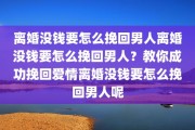 离婚没钱要怎么挽回男人离婚没钱要怎么挽回男人？教你成功挽回爱情离婚没钱要怎么挽回男人呢