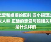 恋爱和婚姻的区别 四小招塑造女人味 正确的恋爱与婚姻关系是什么样的
