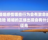 婚姻感情哪些行为会有致命的危险 婚姻的正缘出现会有什么征兆