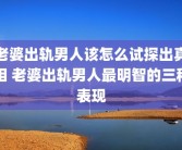 老婆出轨男人该怎么试探出真相 老婆出轨男人最明智的三种表现