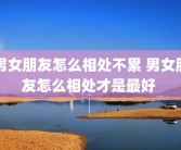 男女朋友怎么相处不累 男女朋友怎么相处才是最好 