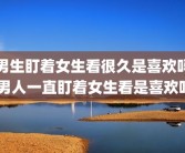 男生盯着女生看很久是喜欢吗 男人一直盯着女生看是喜欢吗