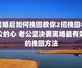离婚后如何挽回教你2招挽回老公的心 老公坚决要离婚最有效的挽回方法
