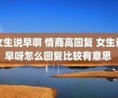 女生说早啊 情商高回复 女生说早呀怎么回复比较有意思 