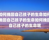 如何挽回自己孩子的生命如何挽回自己孩子的生命如何挽回自己孩子的生命呢