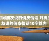 对男朋友说的俏皮情话 对男朋友说的俏皮情话10字以内 