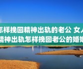 怎样挽回精神出轨的老公 女人精神出轨怎样挽回老公的婚姻