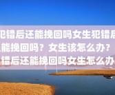 犯错后还能挽回吗女生犯错后还能挽回吗？女生该怎么办？犯错后还能挽回吗女生怎么办
