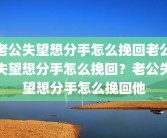 老公失望想分手怎么挽回老公失望想分手怎么挽回？老公失望想分手怎么挽回他