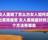 女人离婚了怎么办女人如何走出离婚痛苦 女人离婚最好的三个方法有哪些