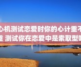 心机测试恋爱时你的心计重不重 测试你在恋爱中是索取型吗