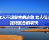 女人不想复合的迹象 女人彻底拒绝复合的表现 