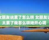 女朋友说累了怎么哄 女朋友说太累了我怎么哄她开心呢 