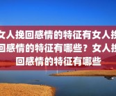 女人挽回感情的特征有女人挽回感情的特征有哪些？女人挽回感情的特征有哪些