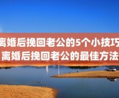 离婚后挽回老公的5个小技巧 离婚后挽回老公的最佳方法